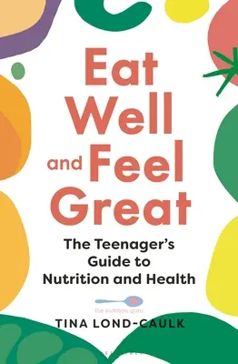 Egyél jól és érezd jól magad: A tizenévesek útmutatója a táplálkozáshoz és az egészséghez - Eat Well and Feel Great: The Teenager's Guide to Nutrition and Health