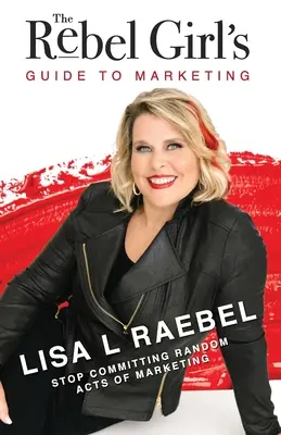 A lázadó lány marketingkalauza: Ne kövess el véletlenszerű marketinges cselekedeteket! - The Rebel Girl's Guide to Marketing: Stop Committing Random Acts of Marketing!