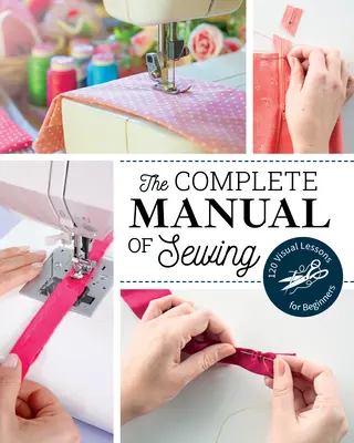 A varrás teljes kézikönyve: 120 vizuális lecke kezdőknek - The Complete Manual of Sewing: 120 Visual Lessons for Beginners