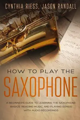 Hogyan kell szaxofonozni: A Beginner's Guide to Learning the Saxophone Basics, Reading Music, and Playing Songs with Audio Recordings - How to Play the Saxophone: A Beginner's Guide to Learning the Saxophone Basics, Reading Music, and Playing Songs with Audio Recordings