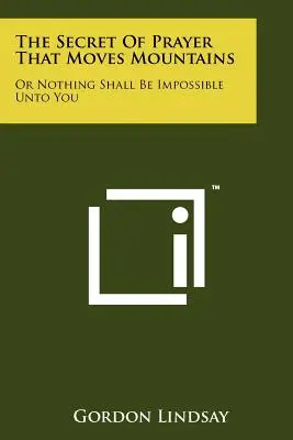 Az ima titka, amely hegyeket mozgat meg: Vagy semmi sem lehetetlen számodra - The Secret Of Prayer That Moves Mountains: Or Nothing Shall Be Impossible Unto You