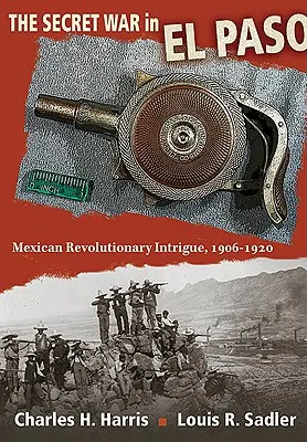 A titkos háború El Pasóban: Mexikói forradalmi intrikák, 1906-1920 - The Secret War in El Paso: Mexican Revolutionary Intrigue, 1906-1920