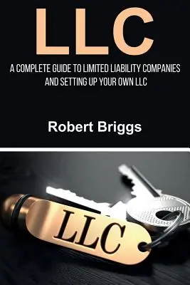 LLC: A Complete Guide to Limited Liability Companies and Setting Up Your Own LLC (A teljes útmutató a korlátolt felelősségű társaságokhoz és a saját LLC-hez) - LLC: A Complete Guide To Limited Liability Companies And Setting Up Your Own LLC