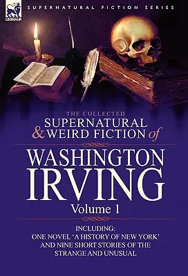 The Collected Supernatural and Weird Fiction of Washington Irving: Volume 1-Including One Novel 'a History of New York' and Nine Short Stories of the