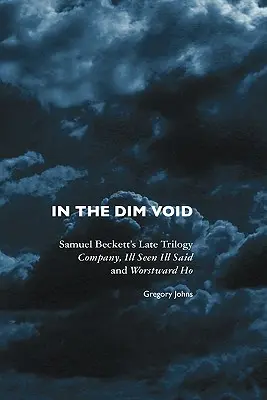 A homályos ürességben: Samuel Beckett kései trilógiája: Társaság, Ill Seen Ill Said és Worstward Ho - In the Dim Void: Samuel Beckett's Late Trilogy: Company, Ill Seen Ill Said and Worstward Ho