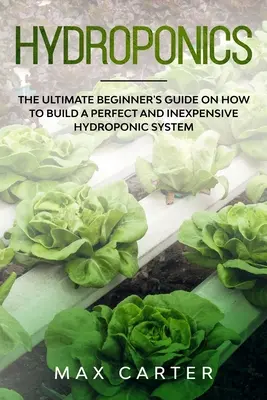 Hidroponika: A tökéletes és olcsó hidroponikus rendszer kiépítésének végső, kezdő útmutatója - Hydroponics: The Ultimate Beginner's Guide On How To Build A Perfect And Inexpensive Hydroponic System