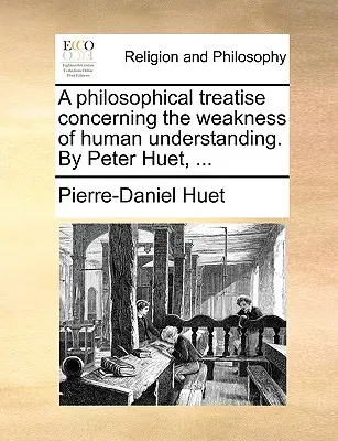 Filozófiai értekezés az emberi megértés gyengeségéről. by Peter Huet, ... - A Philosophical Treatise Concerning the Weakness of Human Understanding. by Peter Huet, ...