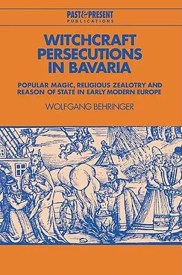 Boszorkányüldözések Bajorországban: Népi mágia, vallási buzgalom és államérdek a kora újkori Európában - Witchcraft Persecutions in Bavaria: Popular Magic, Religious Zealotry and Reason of State in Early Modern Europe