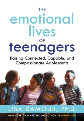 A tizenévesek érzelmi élete: Raising Connected, Capable, and Compassionate Adolescents (Kapcsolódó, képes és együttérző serdülők nevelése) - The Emotional Lives of Teenagers: Raising Connected, Capable, and Compassionate Adolescents