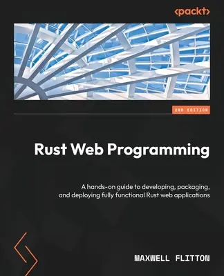 Rust webprogramozás - Második kiadás: Gyakorlati útmutató a teljesen működőképes Rust webalkalmazások fejlesztéséhez, csomagolásához és telepítéséhez. - Rust Web Programming - Second Edition: A hands-on guide to developing, packaging, and deploying fully functional Rust web applications