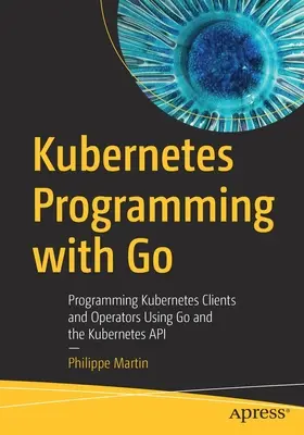 Kubernetes programozás Go segítségével: A Kubernetes kliensek és operátorok programozása a Go és a Kubernetes API használatával. - Kubernetes Programming with Go: Programming Kubernetes Clients and Operators Using Go and the Kubernetes API