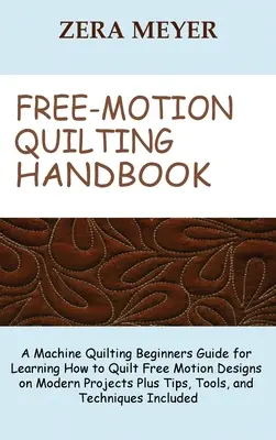 Free Motion Quilting kézikönyv: A Machine Quilting Beginners Guide for Learning How to Quilt Free Motion Designs on Modern Projects Plus Tips, Tools, - Free Motion Quilting Handbook: A Machine Quilting Beginners Guide for Learning How to Quilt Free Motion Designs on Modern Projects Plus Tips, Tools,