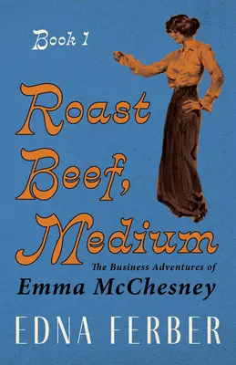 Roast Beef, Medium - Emma McChesney üzleti kalandjai - 1. kötet;Rogers Dickinson bevezetőjével - Roast Beef, Medium - The Business Adventures of Emma McChesney - Book 1;With an Introduction by Rogers Dickinson