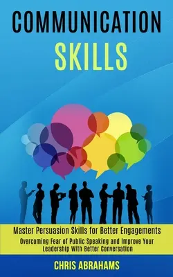 Kommunikációs készségek: A nyilvános beszédtől való félelem leküzdése és a vezetés javítása jobb társalgással (Master Persuasion Skills for - Communication Skills: Overcoming Fear of Public Speaking and Improve Your Leadership With Better Conversation (Master Persuasion Skills for