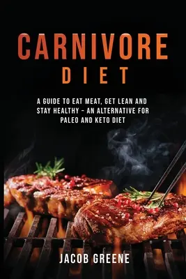 Carnivore Diet: A Guide to Eat Meat, Get Lean, and Stay Healthy an Alternative for Paleo and Keto Diet (Útmutató a húsevéshez, a soványsághoz és az egészség megőrzéséhez) - Carnivore Diet: A Guide to Eat Meat, Get Lean, and Stay Healthy an Alternative for Paleo and Keto Diet