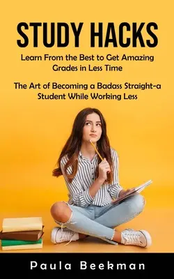 Tanulmányi trükkök: Tanulj a legjobbaktól, hogy kevesebb idő alatt elképesztő jegyeket kapj (The Art of Becoming a Badass Straight-a Student While Working - Study Hacks: Learn From the Best to Get Amazing Grades in Less Time (The Art of Becoming a Badass Straight-a Student While Working