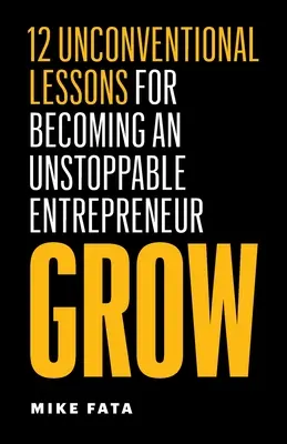 Grow: 12 nem szokványos lecke a megállíthatatlan vállalkozóvá válásról - Grow: 12 Unconventional Lessons for Becoming an Unstoppable Entrepreneur