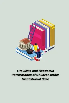 Az intézményi gondozásban élő gyermekek életvezetési készségei és tanulmányi teljesítménye - Life Skills and Academic Performance of Children under Institutional Care