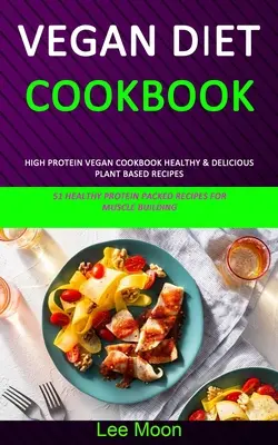 Vegán diéta szakácskönyv: High Protein Vegan Cookbook Healthy & Delicious Plant Based Receptes (51 Healthy Protein Packed Receptes for Muscle Buil - Vegan Diet Cookbook: High Protein Vegan Cookbook Healthy & Delicious Plant Based Recipes (51 Healthy Protein Packed Recipes for Muscle Buil