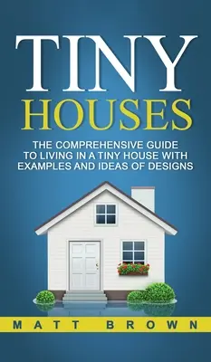 Apró házak: Az apró házakban való élet átfogó útmutatója példákkal és tervezési ötletekkel - Tiny Houses: The Comprehensive Guide to Living in a Tiny House with Examples and Ideas of Designs