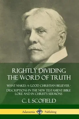 Az igazság igéjének helyes megosztása: Mi tesz jó keresztény hívőt ? Leírások az újszövetségi bibliai tanításokban és Krisztus prédikációiban - Rightly Dividing the Word of Truth: What Makes a Good Christian Believer ? Descriptions in the New Testament Bible Lore and in Christ's Sermons