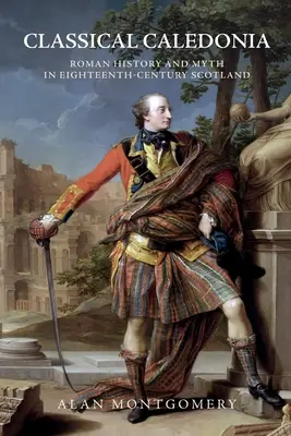 Klasszikus Kaledónia: Római történelem és mítosz a tizennyolcadik századi Skóciában - Classical Caledonia: Roman History and Myth in Eighteenth-Century Scotland