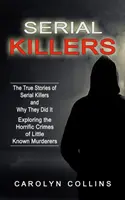 Sorozatgyilkosok: Sorozatgyilkosok igaz történetei és miért tették (Kevéssé ismert gyilkosok szörnyű bűntetteinek feltárása) - Serial Killers: The True Stories of Serial Killers and Why They Did It (Exploring the Horrific Crimes of Little Known Murderers)