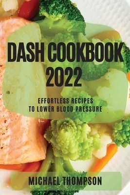 Dash szakácskönyv 2022: Könnyű receptek a vérnyomás csökkentéséhez - Dash Cookbook 2022: Effortless Recipes to Lower Blood Pressure