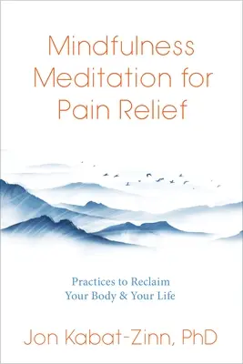 Mindfulness meditáció a fájdalomcsillapításért: Gyakorlatok a tested és az életed visszaszerzéséhez - Mindfulness Meditation for Pain Relief: Practices to Reclaim Your Body and Your Life