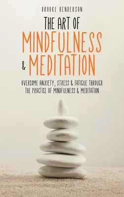 A mindfulness és a meditáció művészete: A szorongás, a stressz és a fáradtság leküzdése a mindfulness és a meditáció gyakorlatával - The Art of Mindfulness & Meditation: Overcome Anxiety, Stress & Fatigue Through the Practice of Mindfulness & Meditation