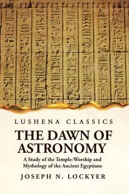 A csillagászat hajnala Az ókori egyiptomiak templomimádatának és mitológiájának tanulmányozása - The Dawn of Astronomy A Study of the Temple-Worship and Mythology of the Ancient Egyptians