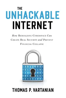 A feltörhetetlen internet: Hogyan teremthet valódi biztonságot és előzheti meg a pénzügyi összeomlást a kibertér újjáépítése? - The Unhackable Internet: How Rebuilding Cyberspace Can Create Real Security and Prevent Financial Collapse