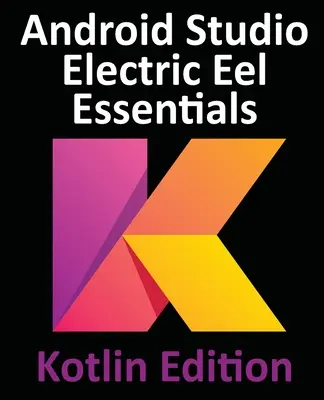 Android Studio Electric Eel Essentials - Kotlin Edition: Android Studio 2022.1.1 και Kotlin - Android Studio Electric Eel Essentials - Kotlin Edition: Developing Android Apps Using Android Studio 2022.1.1 and Kotlin