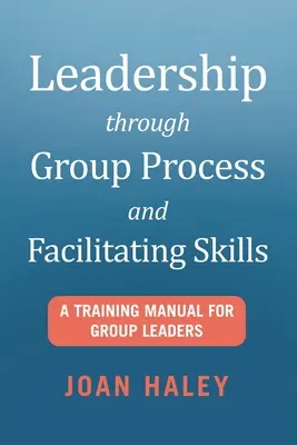 Vezetés a csoportfolyamatok és facilitációs készségek révén: Képzési kézikönyv csoportvezetők számára - Leadership Through Group Process and Facilitating Skills: A Training Manual for Group Leaders
