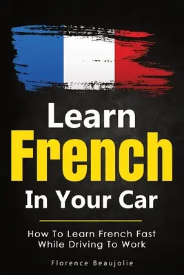 Tanulj franciául az autódban: Hogyan tanulhatsz gyorsan franciául, miközben munkába vezetsz - Learn French In Your Car: How To Learn French Fast While Driving To Work