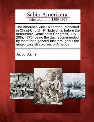 Az amerikai szőlő: A prédikáció, amelyet a philadelphiai Krisztus-templomban, a tiszteletreméltó kontinentális kongresszus előtt 1775. július 20-án mondtak, és amely - The American Vine: A Sermon, Preached in Christ-Church, Philadelphia, Before the Honourable Continental Congress, July 20th, 1775, Being