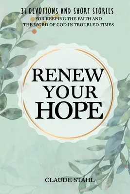 Újítsd meg a reményt: 31 áhítat és rövid történet a hit és Isten igéjének megtartásához a nehéz időkben - Renew Your Hope: 31 Devotions and Short Stories for Keeping the Faith and the Word of God in Troubled Times