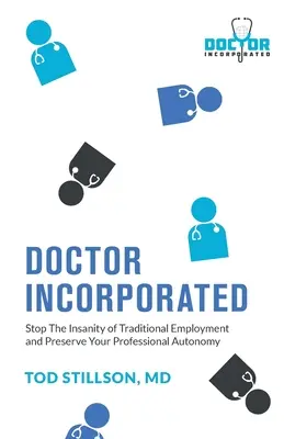 Doctor Incorporated: Állítsa meg a hagyományos foglalkoztatás őrületét, és őrizze meg szakmai autonómiáját - Doctor Incorporated: Stop the Insanity of Traditional Employment and Preserve Your Professional Autonomy