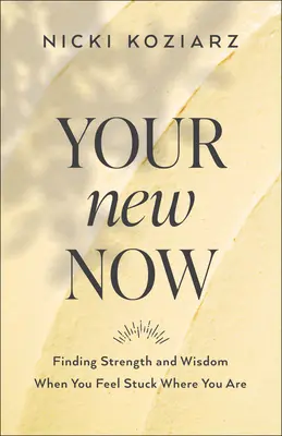 Az új most: Erő és bölcsesség keresése, amikor úgy érzed, megrekedtél ott, ahol vagy - Your New Now: Finding Strength and Wisdom When You Feel Stuck Where You Are