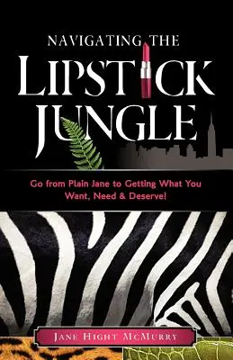 Navigálás a rúzsdzsungelben: Lépj át az egyszerű Jane-ből abba, amit akarsz, amire szükséged van, és amit megérdemelsz! - Navigating the Lipstick Jungle: Go from Plain Jane to Getting What You Want, Need, and Deserve!