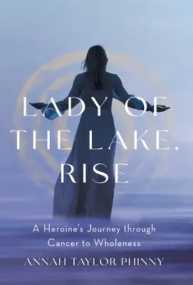 Lady of the Lake, Rise: Egy hősnő útja a rákon át a teljesség felé - Lady of the Lake, Rise: A Heroine's Journey through Cancer to Wholeness