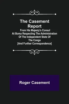 A Casement-jelentés; Őfelsége bomai konzuljának jelentése a független Kongó állam közigazgatásáról [és további levelezés - The Casement Report; from His Majesty's Consul at Boma Respecting the Administration of the Independent State of the Congo [and Further Correspondence