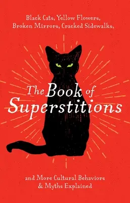 A babonák könyve: Fekete macskák, sárga virágok, törött tükrök, repedezett járdák és még több kulturális viselkedés és mítosz magyarázata - The Book of Superstitions: Black Cats, Yellow Flowers, Broken Mirrors, Cracked Sidewalks, and More Cultural Behaviors & Myths Explained