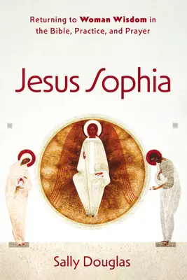 Jézus Sophia: Visszatérés a női bölcsességhez a Bibliában, a gyakorlatban és az imádságban - Jesus Sophia: Returning to Woman Wisdom in the Bible, Practice, and Prayer