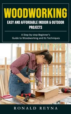 Woodworking: Könnyű és megfizethető beltéri és kültéri projektek (A Step-by-step Beginner's Guide to Woodworking and Its Techniques) - Woodworking: Easy and Affordable Indoor & Outdoor Projects (A Step-by-step Beginner's Guide to Woodworking and Its Techniques)