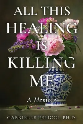 Ez a sok gyógyítás megöl engem: Egy emlékirat - All This Healing is Killing Me: A Memoir