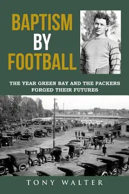 Keresztség a futball által: Az év, amikor Green Bay és a Packers összekovácsolta a jövőjét - Baptism by Football: The Year Green Bay and the Packers Forged Their Futures