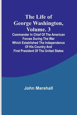 George Washington élete, kötet. 3: Az amerikai erők főparancsnoka az országa függetlenségét megalapozó háborúban a - The Life of George Washington, Volume. 3: Commander in Chief of the American Forces During the War which Established the Independence of his Country a