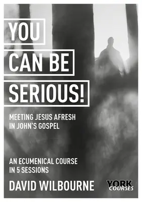 You Can Be Serious! Újra találkozni Jézussal János evangéliumában: York Courses - You Can Be Serious! Meeting Jesus Afresh in John's Gospel: York Courses