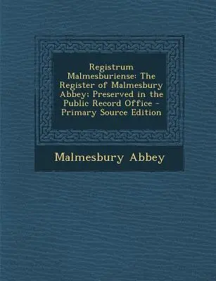 Registrum Malmesburiense: A Malmesbury apátság anyakönyve; a közhivatalban őrzik - Registrum Malmesburiense: The Register of Malmesbury Abbey; Preserved in the Public Record Office